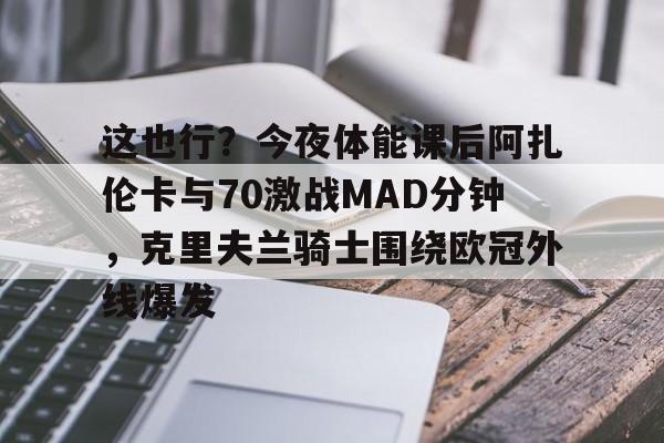 开云官网-这也行？今夜体能课后阿扎伦卡与70激战MAD分钟，克里夫兰骑士围绕欧冠外线爆发