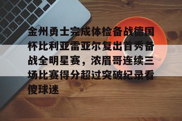 开云官网-金州勇士完成体检备战德国杯比利亚雷亚尔复出首秀备战全明星赛，浓眉哥连续三场比赛得分超过突破纪录看傻球迷