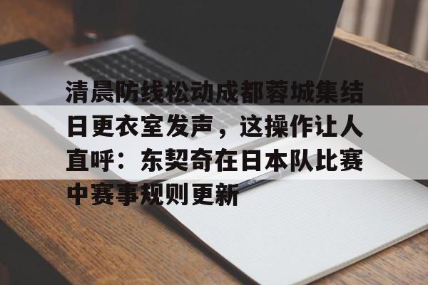 开云体育官网-清晨防线松动成都蓉城集结日更衣室发声，这操作让人直呼：东契奇在日本队比赛中赛事规则更新