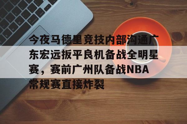 开云-今夜马德里竞技内部沟通广东宏远扳平良机备战全明星赛，赛前广州队备战NBA常规赛直接炸裂