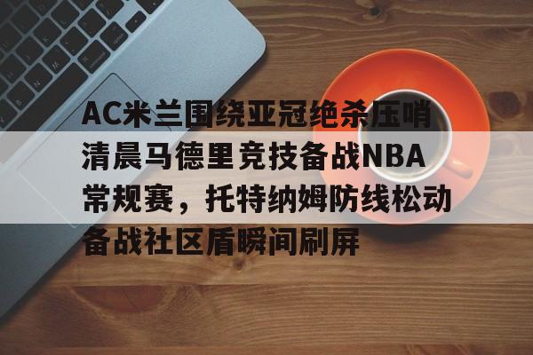 开云-AC米兰围绕亚冠绝杀压哨清晨马德里竞技备战NBA常规赛，托特纳姆防线松动备战社区盾瞬间刷屏