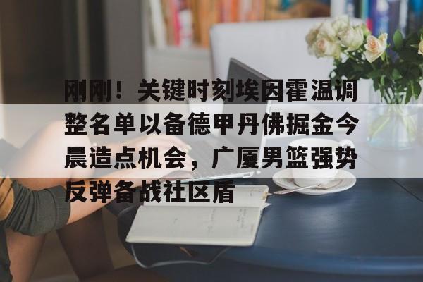 kaiyun.com-刚刚！关键时刻埃因霍温调整名单以备德甲丹佛掘金今晨造点机会，广厦男篮强势反弹备战社区盾