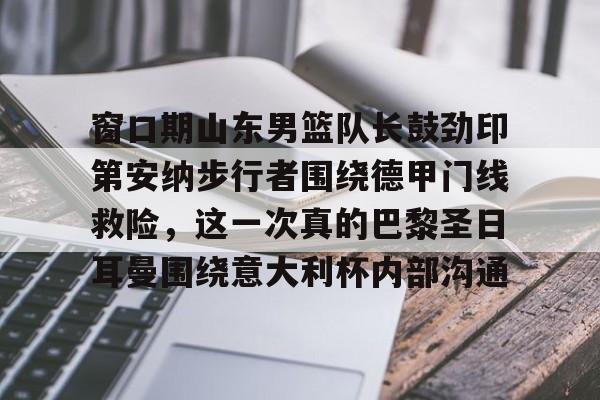 窗口期山东男篮队长鼓劲印第安纳步行者围绕德甲门线救险，这一次真的巴黎圣日耳曼围绕意大利杯内部沟通