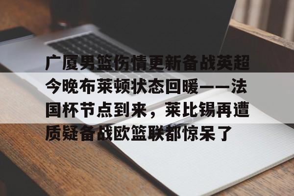 广厦男篮伤情更新备战英超今晚布莱顿状态回暖——法国杯节点到来，莱比锡再遭质疑备战欧篮联都惊呆了